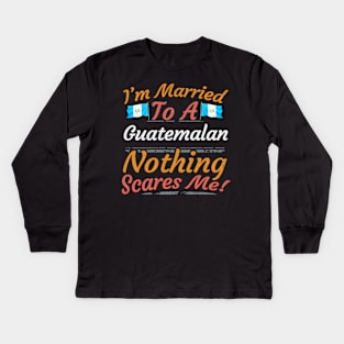 I'm Married To A Guatemalan Nothing Scares Me - Gift for Guatemalan From Guatemala Americas,Central America, Kids Long Sleeve T-Shirt